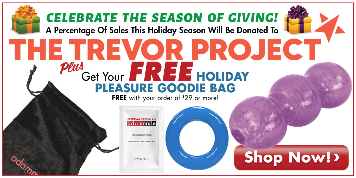 Celebrate The Season Of Giving! Get A FREE Holiday Pleasure Goodie Bag with your purchase of $29 or more. A Portion Of All Sales This Holiday Season Will Be Donated To The Trevor Project.